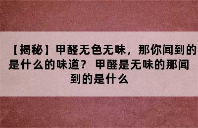 【揭秘】甲醛无色无味，那你闻到的是什么的味道？ 甲醛是无味的那闻到的是什么